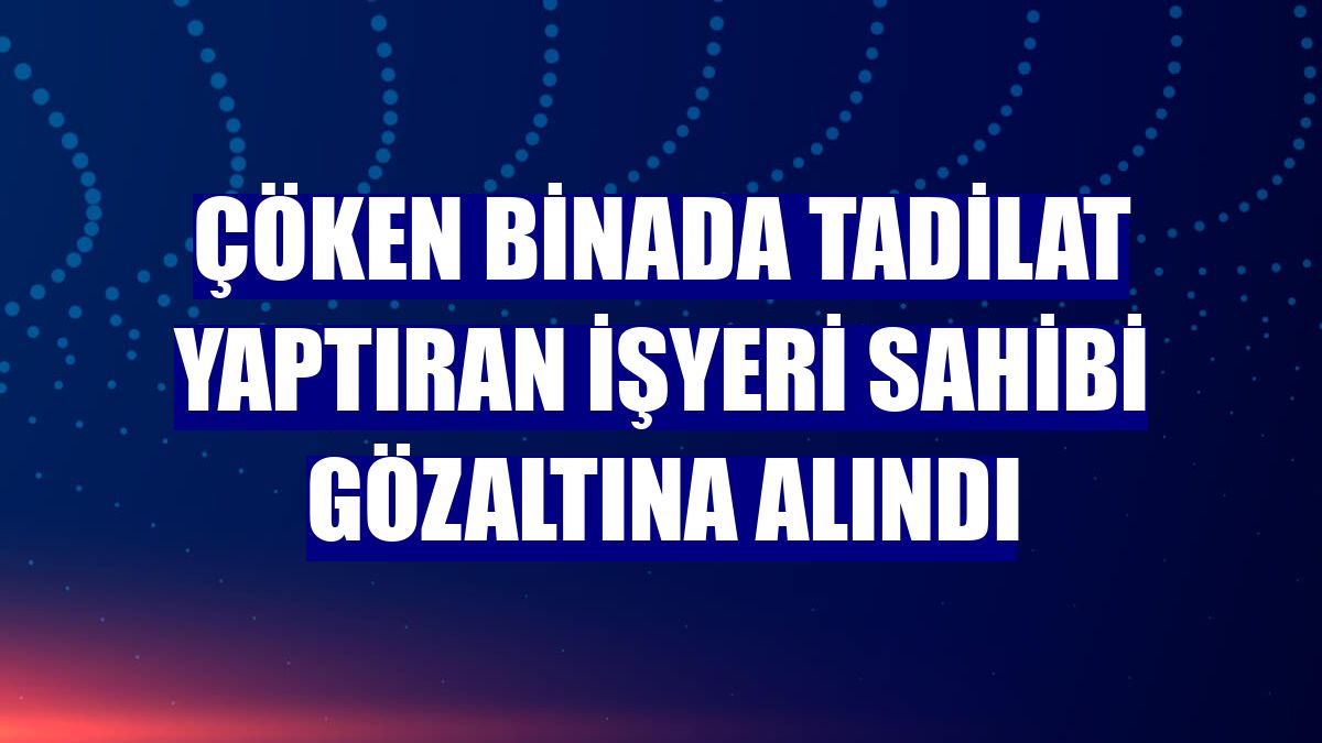 Çöken binada tadilat yaptıran işyeri sahibi gözaltına alındı