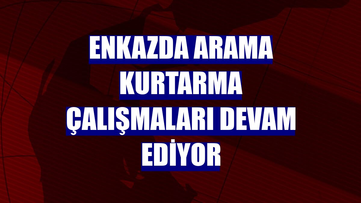 Enkazda arama kurtarma çalışmaları devam ediyor