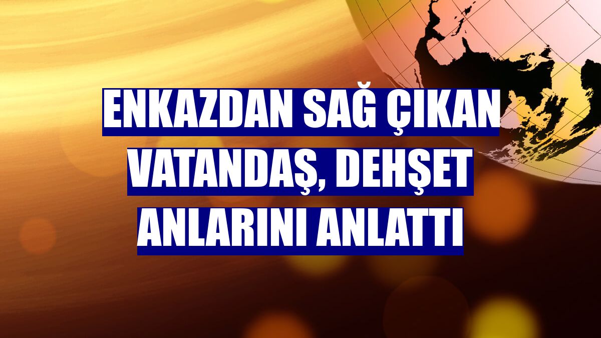 Enkazdan sağ çıkan vatandaş, dehşet anlarını anlattı