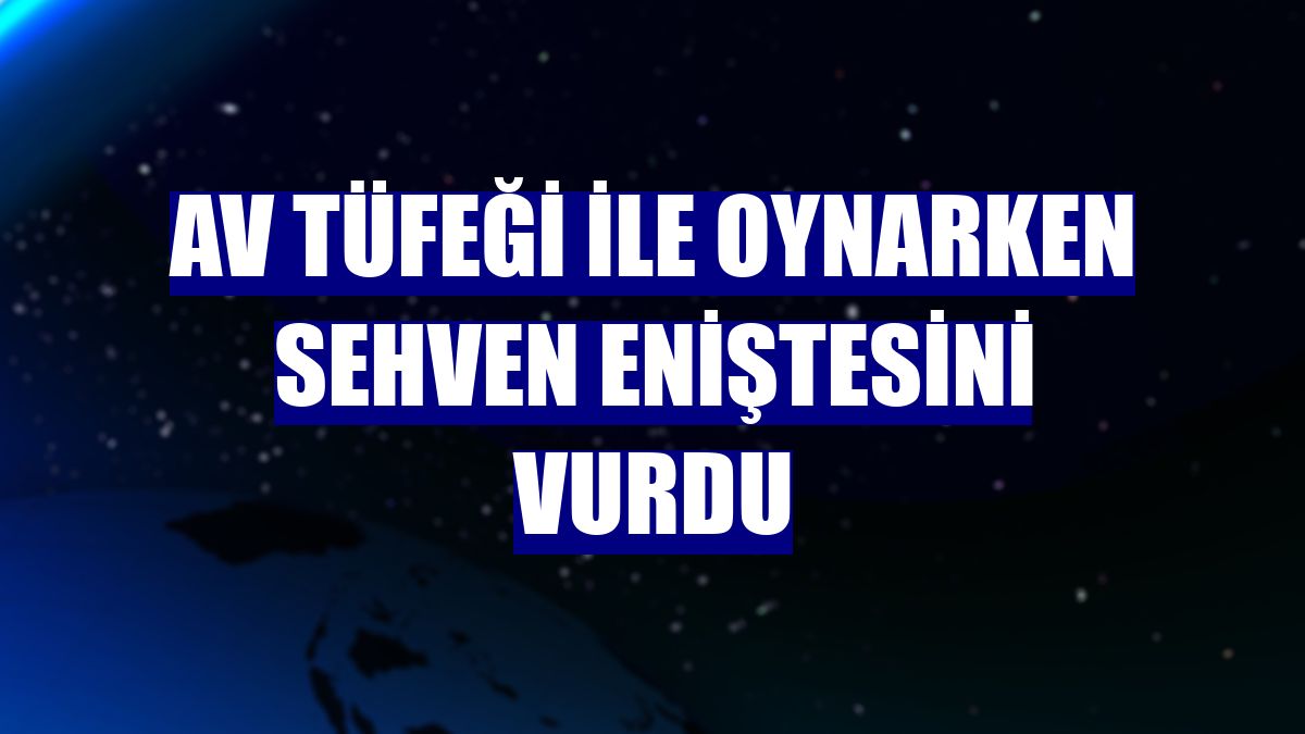 Av tüfeği ile oynarken sehven eniştesini vurdu