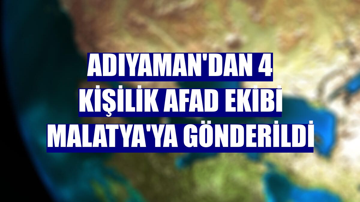 Adıyaman'dan 4 kişilik AFAD ekibi Malatya'ya gönderildi