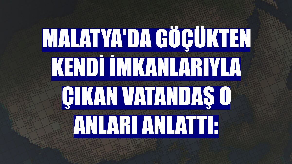 Malatya'da göçükten kendi imkanlarıyla çıkan vatandaş o anları anlattı: