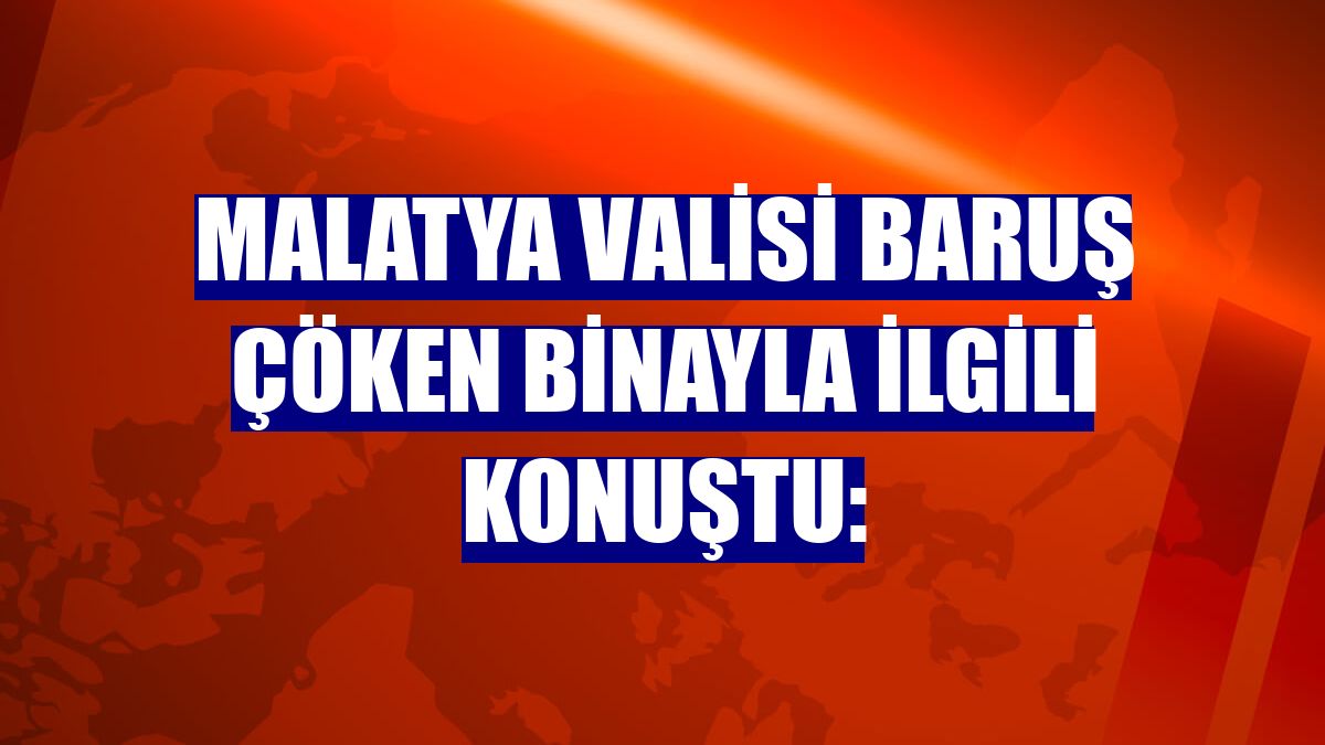 Malatya Valisi Baruş çöken binayla ilgili konuştu: