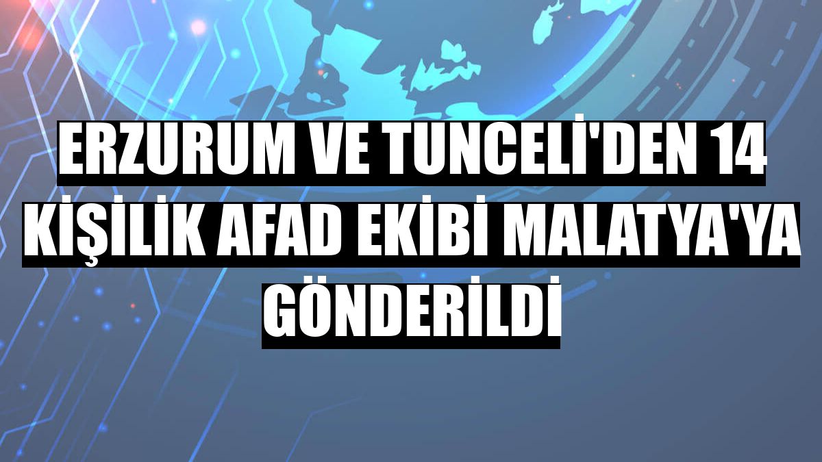Erzurum ve Tunceli'den 14 kişilik AFAD ekibi Malatya'ya gönderildi