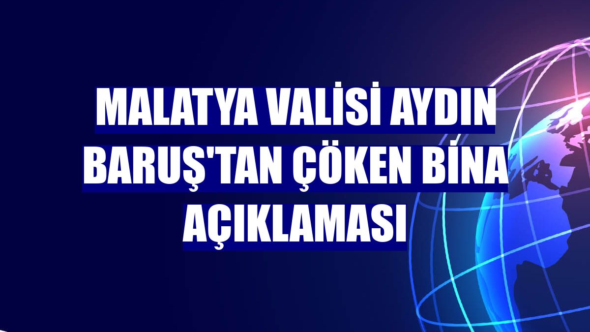 Malatya Valisi Aydın Baruş'tan çöken bina açıklaması