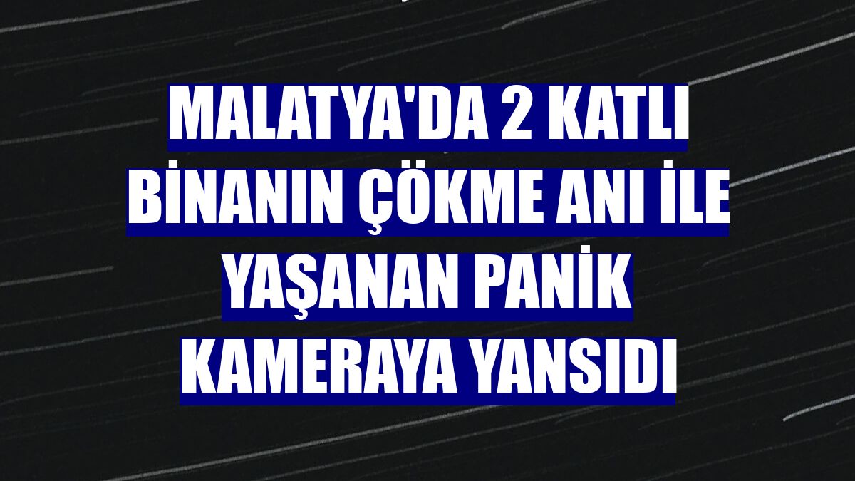 Malatya'da 2 katlı binanın çökme anı ile yaşanan panik kameraya yansıdı