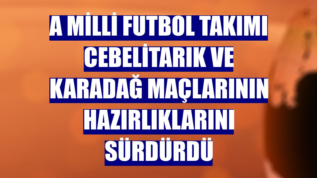 A Milli Futbol Takımı Cebelitarık ve Karadağ maçlarının hazırlıklarını sürdürdü