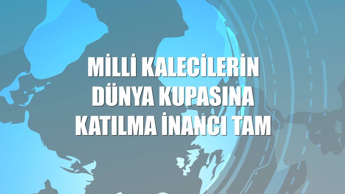 Milli kalecilerin Dünya Kupasına katılma inancı tam