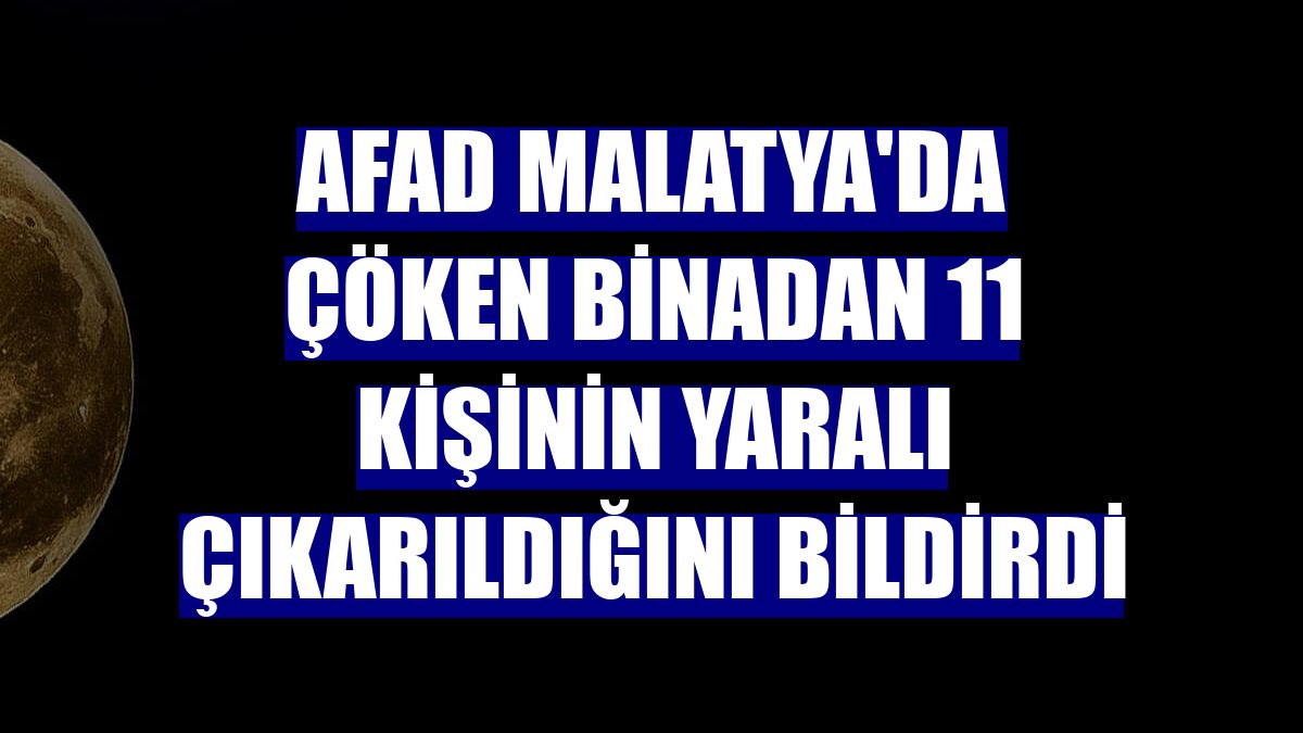 AFAD Malatya'da çöken binadan 11 kişinin yaralı çıkarıldığını bildirdi