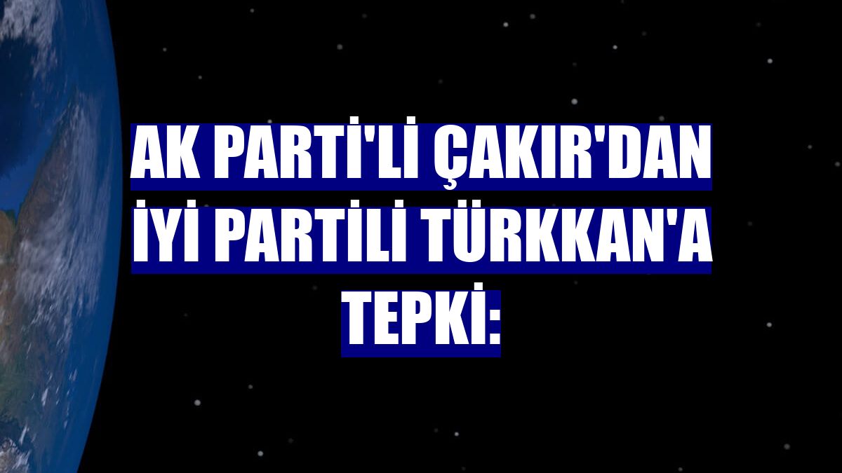 AK Parti'li Çakır'dan İYİ Partili Türkkan'a tepki: