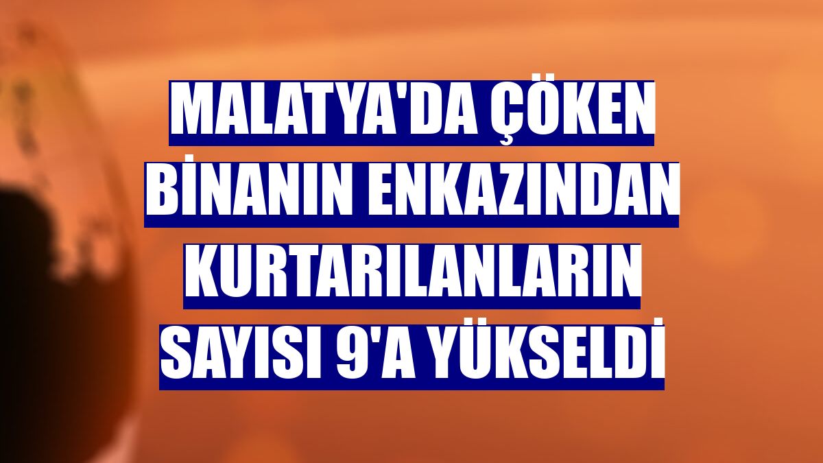 Malatya'da çöken binanın enkazından kurtarılanların sayısı 9'a yükseldi