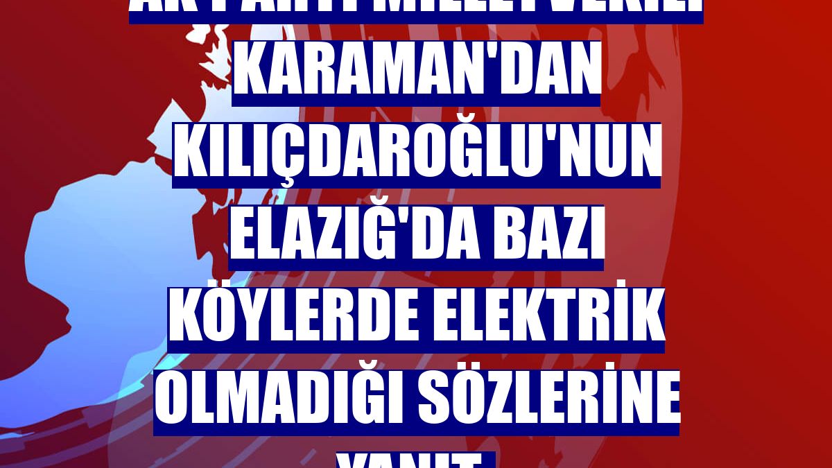 AK Parti Milletvekili Karaman'dan Kılıçdaroğlu'nun Elazığ'da bazı köylerde elektrik olmadığı sözlerine yanıt:
