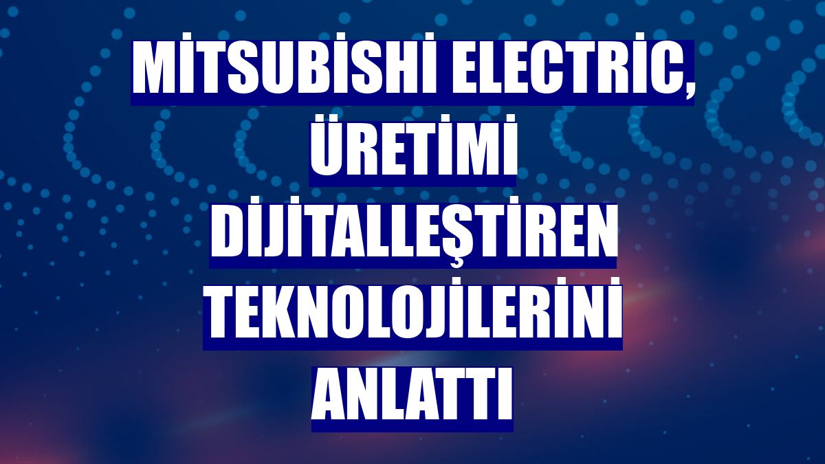 Mitsubishi Electric, üretimi dijitalleştiren teknolojilerini anlattı