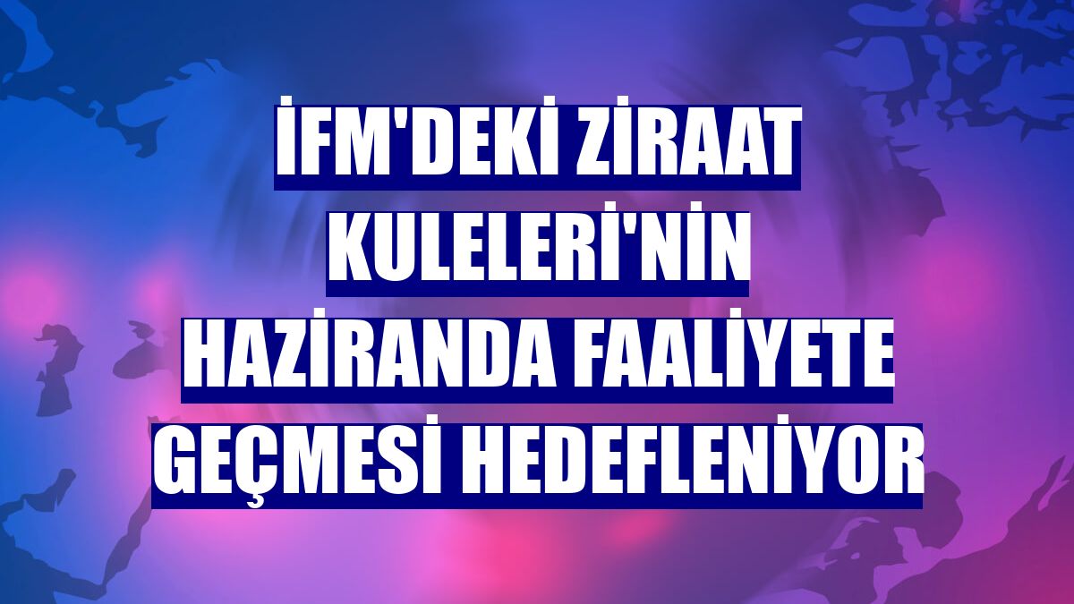 İFM'deki Ziraat Kuleleri'nin haziranda faaliyete geçmesi hedefleniyor