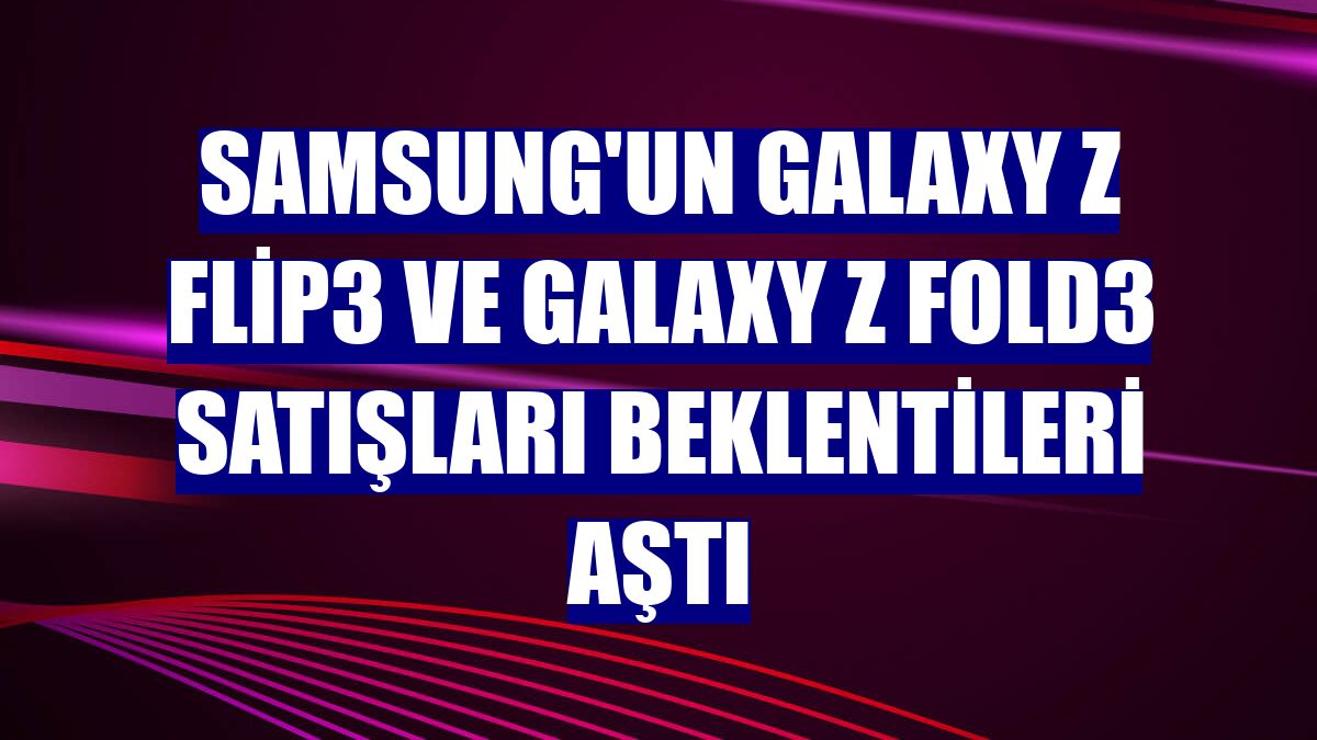 Samsung'un Galaxy Z Flip3 ve Galaxy Z Fold3 satışları beklentileri aştı