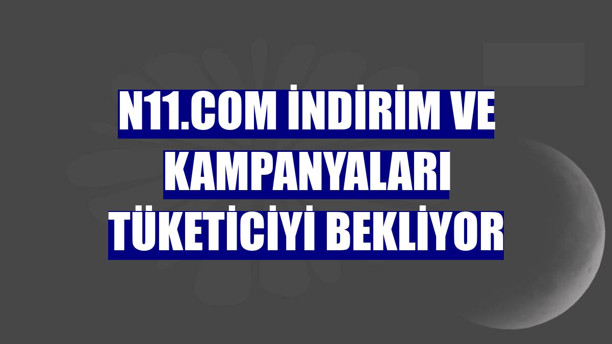 n11.com indirim ve kampanyaları tüketiciyi bekliyor
