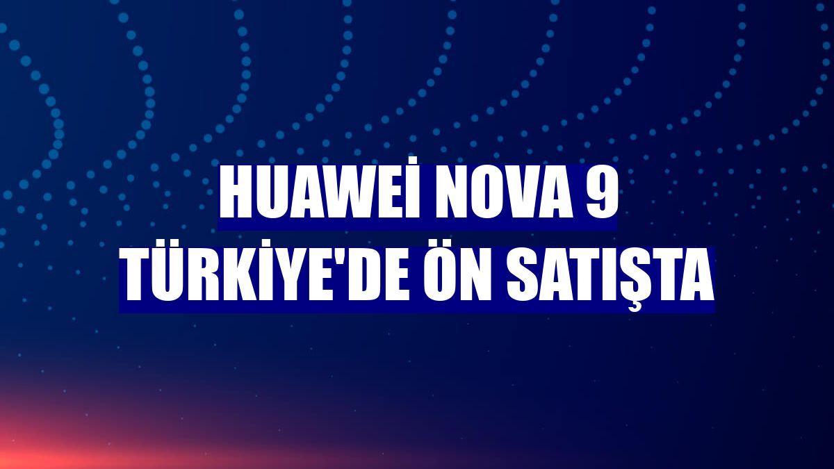 Huawei nova 9 Türkiye'de ön satışta