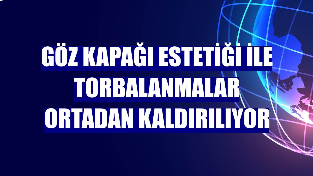 Göz kapağı estetiği ile torbalanmalar ortadan kaldırılıyor