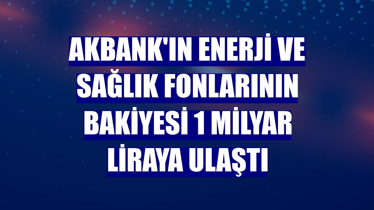 Akbank'ın enerji ve sağlık fonlarının bakiyesi 1 milyar liraya ulaştı