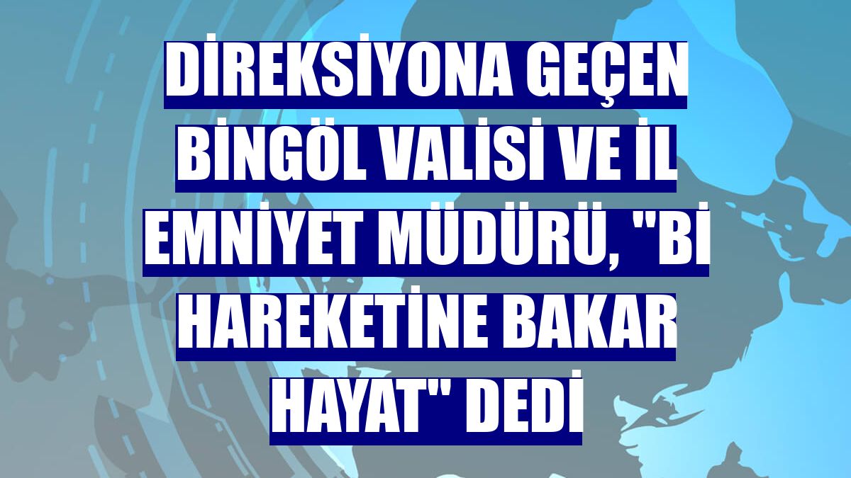 Direksiyona geçen Bingöl Valisi ve İl Emniyet Müdürü, "Bi Hareketine Bakar Hayat" dedi