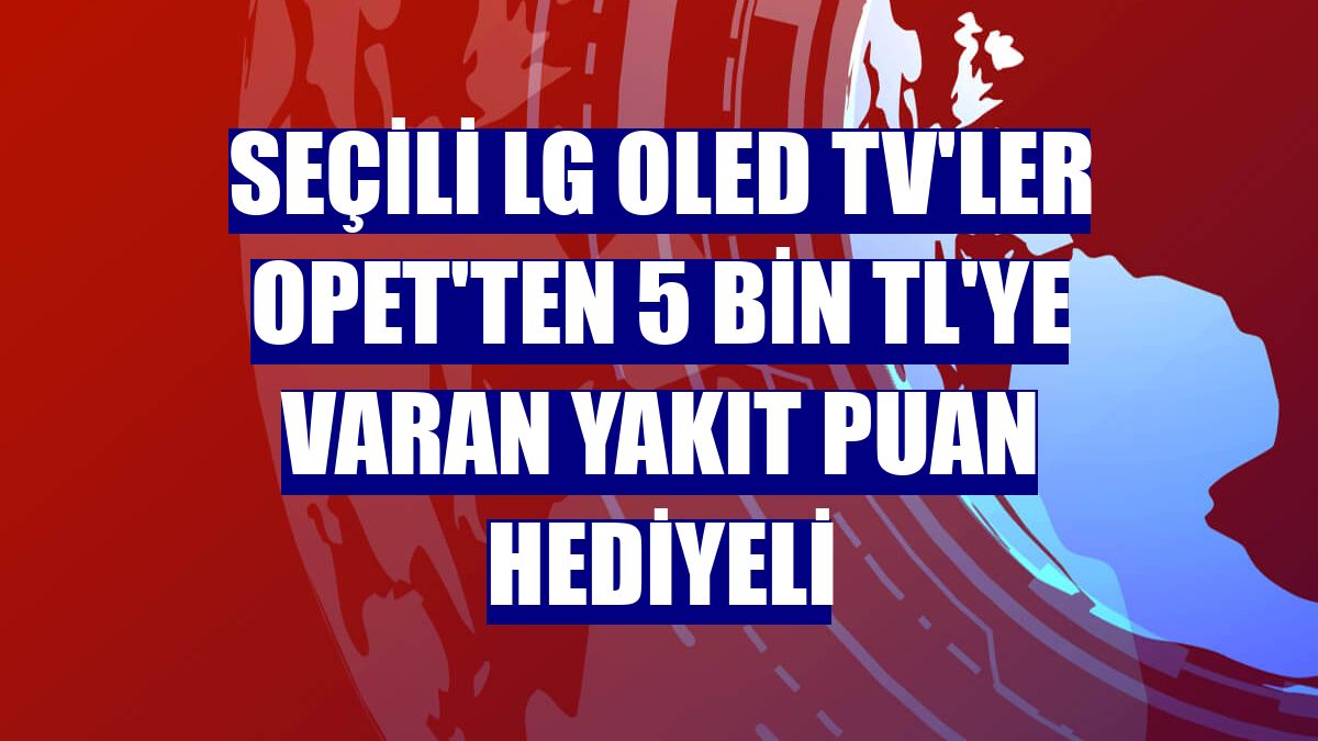 Seçili LG OLED TV'ler Opet'ten 5 bin TL'ye varan yakıt puan hediyeli