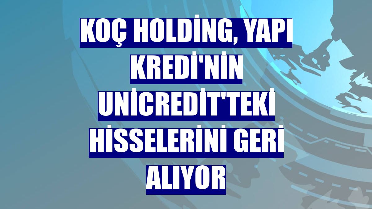 Koç Holding, Yapı Kredi'nin UniCredit'teki hisselerini geri alıyor