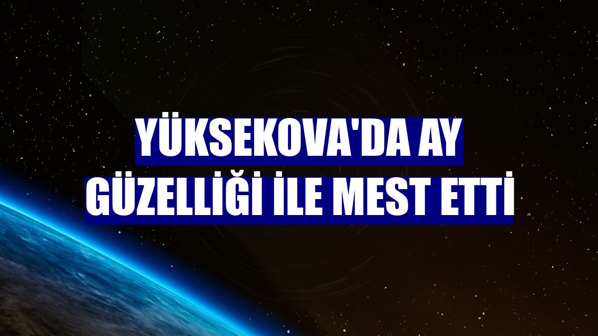 Yüksekova'da Ay güzelliği ile mest etti