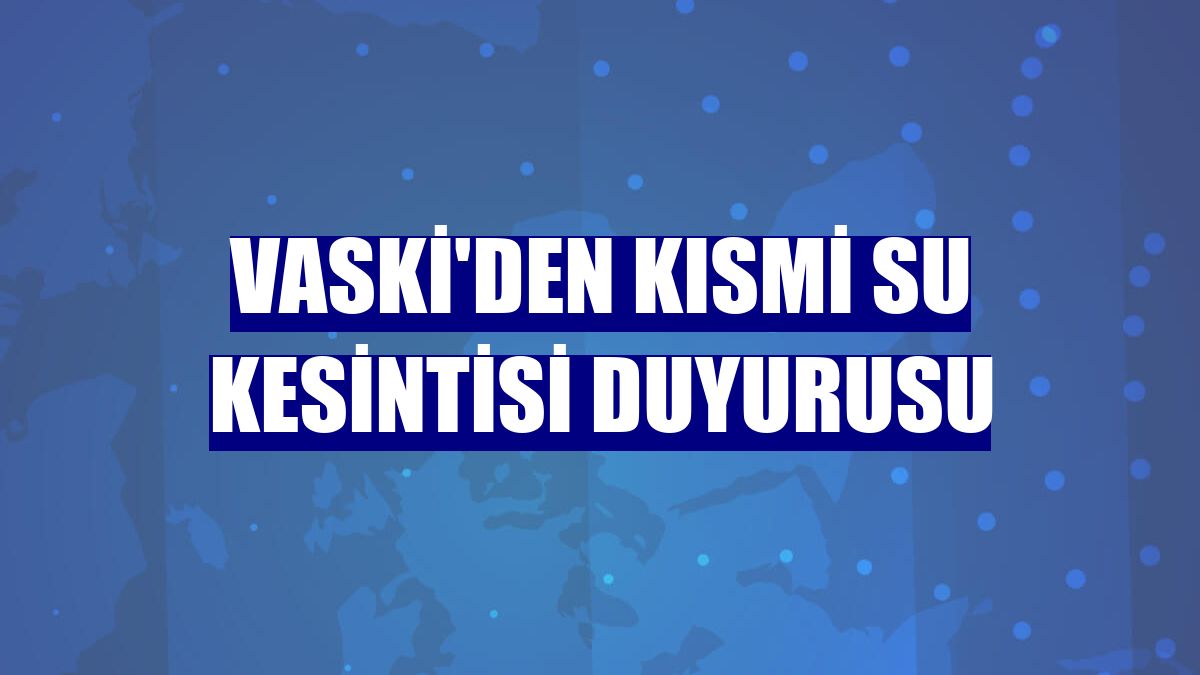 VASKİ'den kısmi su kesintisi duyurusu