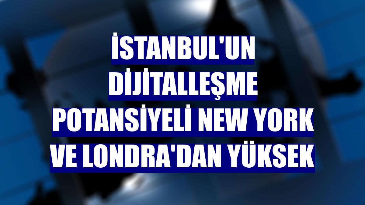 İstanbul'un dijitalleşme potansiyeli New York ve Londra'dan yüksek
