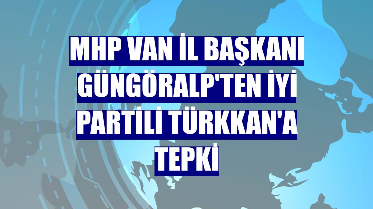 MHP Van İl Başkanı Güngöralp'ten İYİ Partili Türkkan'a tepki