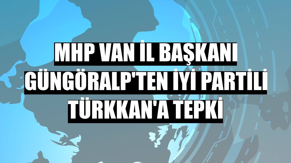 MHP Van İl Başkanı Güngöralp'ten İYİ Partili Türkkan'a tepki