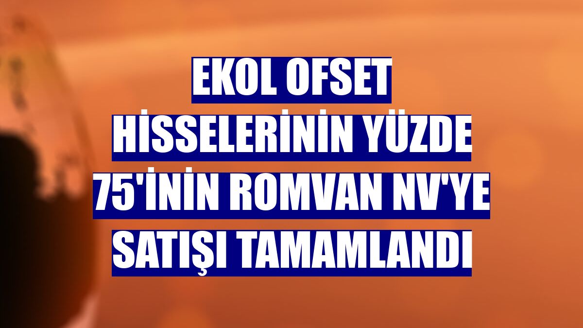 Ekol Ofset hisselerinin yüzde 75'inin Romvan NV'ye satışı tamamlandı