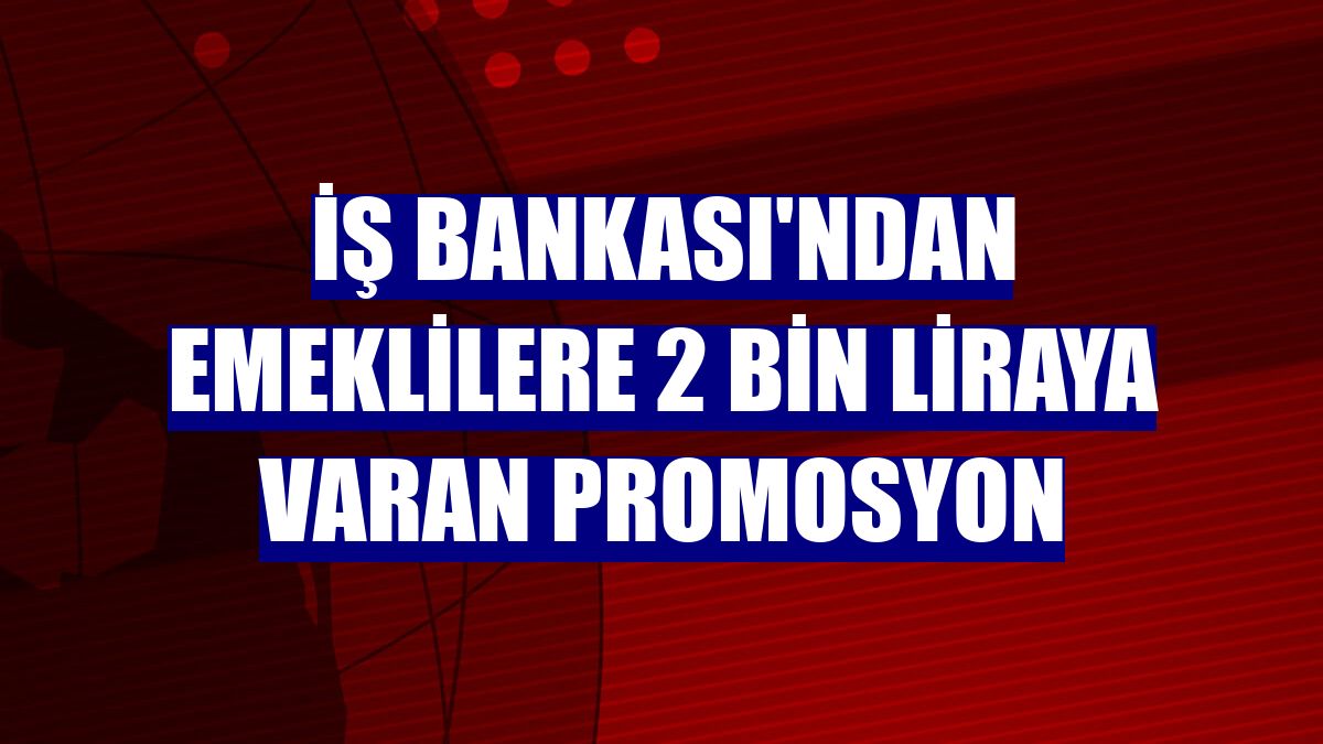 İş Bankası'ndan emeklilere 2 bin liraya varan promosyon