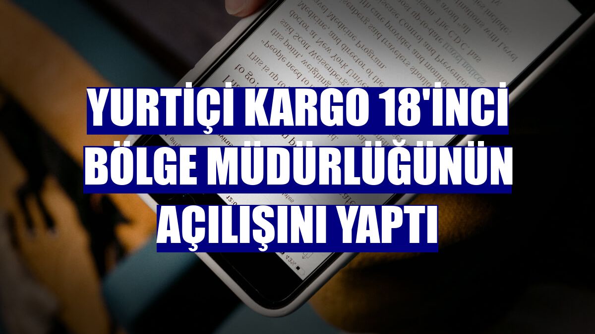Yurtiçi Kargo 18'inci bölge müdürlüğünün açılışını yaptı