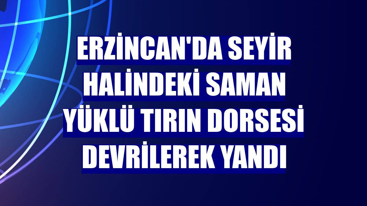 Erzincan'da seyir halindeki saman yüklü tırın dorsesi devrilerek yandı