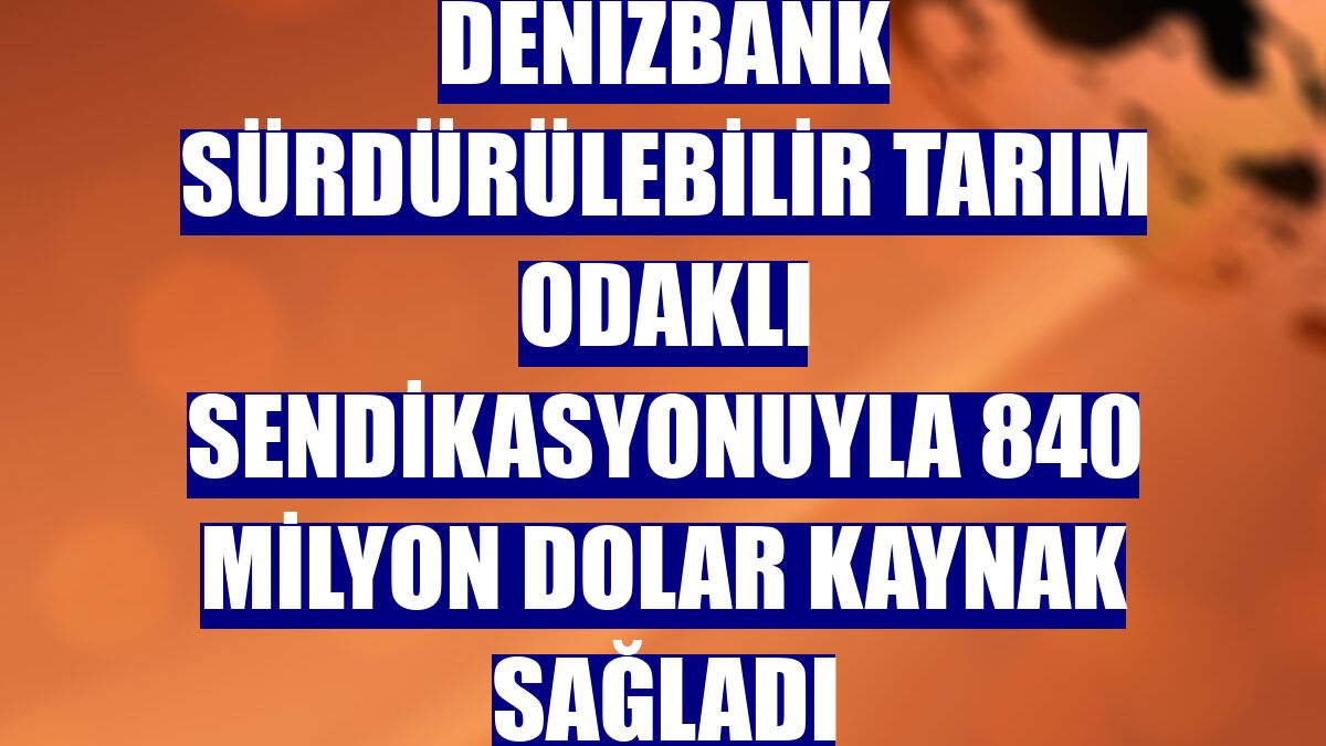 DenizBank sürdürülebilir tarım odaklı sendikasyonuyla 840 milyon dolar kaynak sağladı