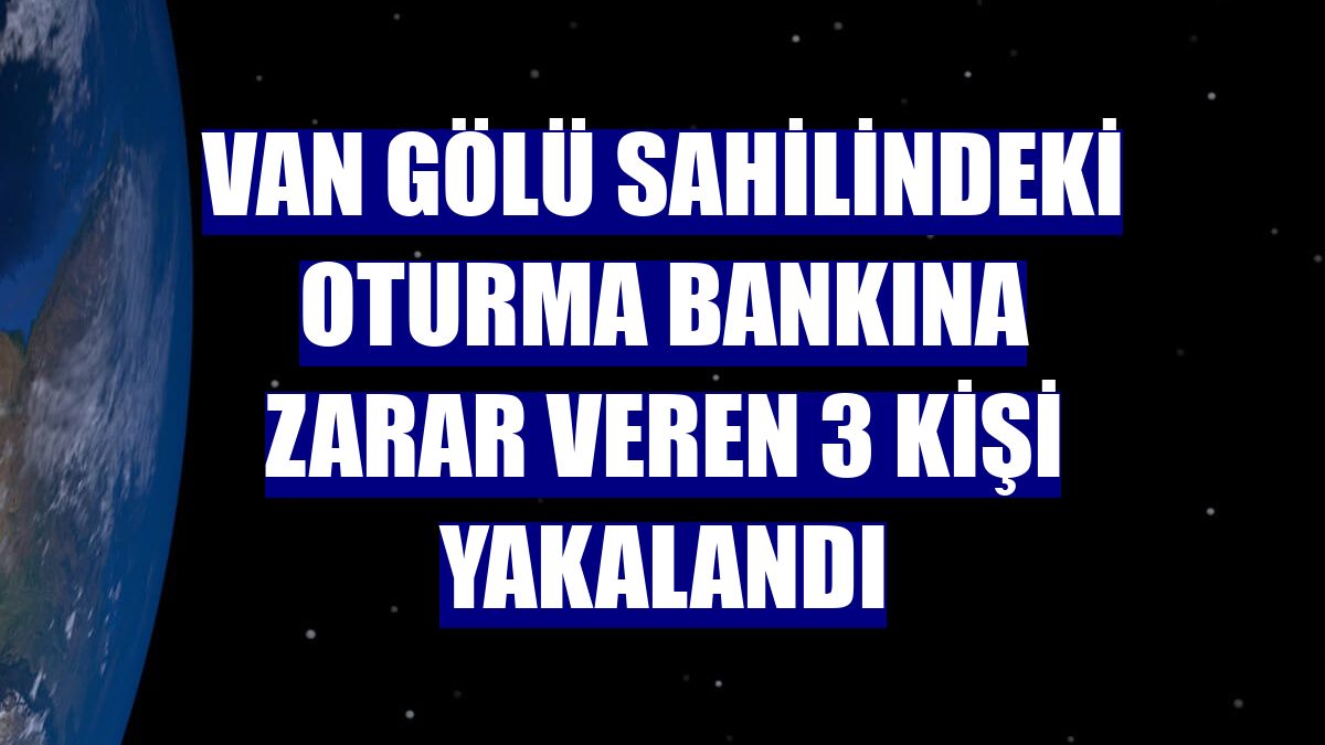 Van Gölü sahilindeki oturma bankına zarar veren 3 kişi yakalandı