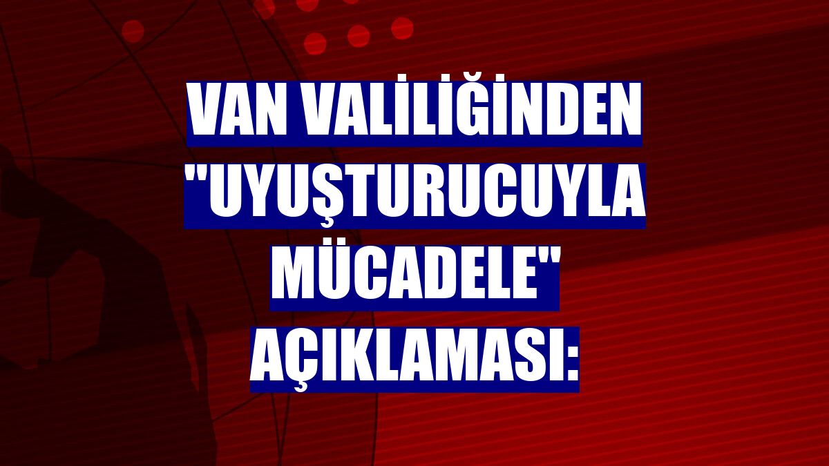 Van Valiliğinden "uyuşturucuyla mücadele" açıklaması:
