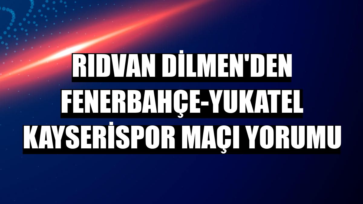 Rıdvan Dilmen'den Fenerbahçe-Yukatel Kayserispor maçı yorumu