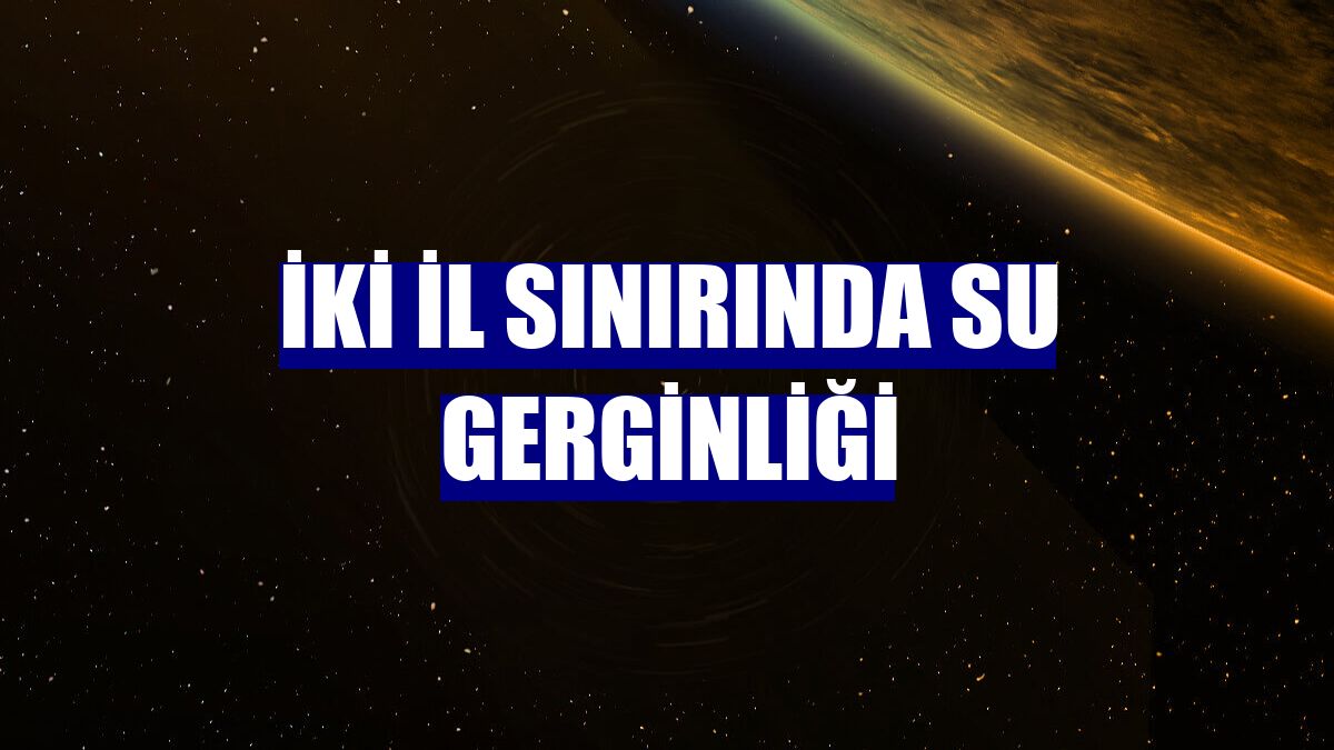 İki il sınırında su gerginliği