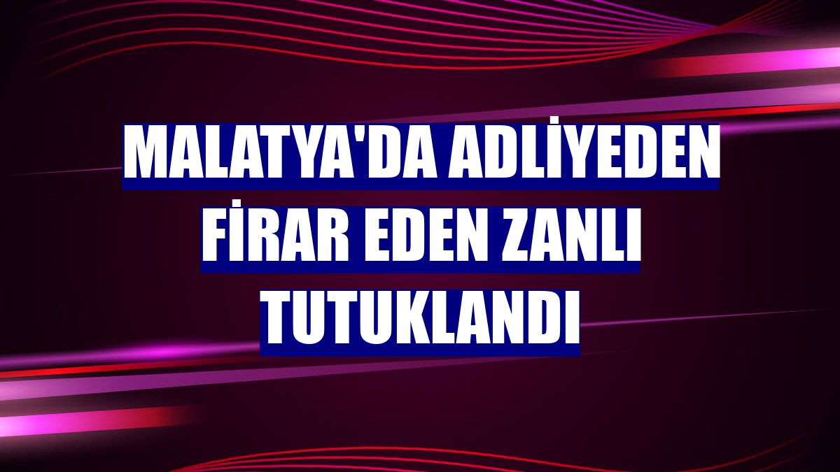 Malatya'da adliyeden firar eden zanlı tutuklandı