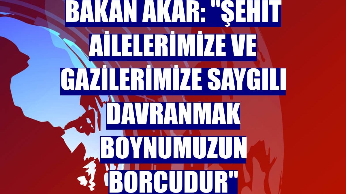 Bakan Akar: "Şehit ailelerimize ve gazilerimize saygılı davranmak boynumuzun borcudur"