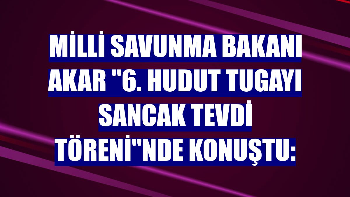 Milli Savunma Bakanı Akar "6. Hudut Tugayı Sancak Tevdi Töreni"nde konuştu: