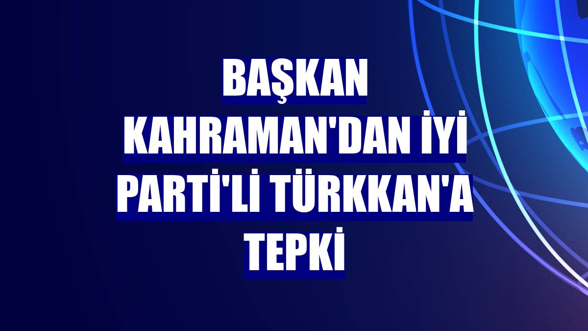 Başkan Kahraman'dan İYİ Parti'li Türkkan'a tepki