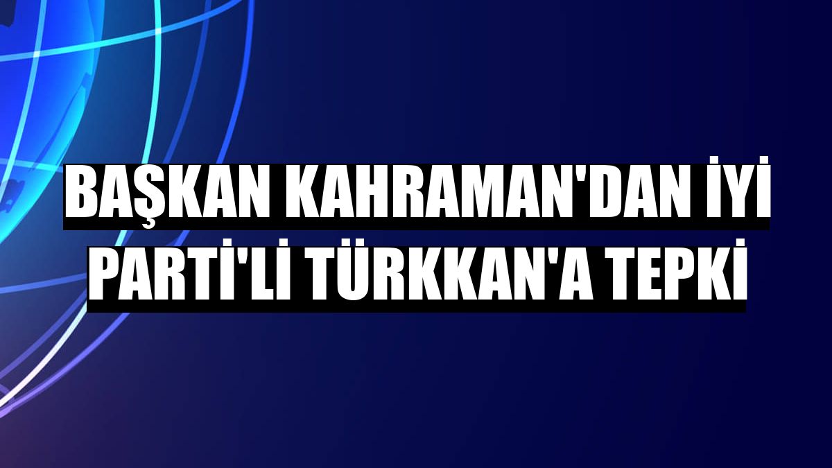 Başkan Kahraman'dan İYİ Parti'li Türkkan'a tepki