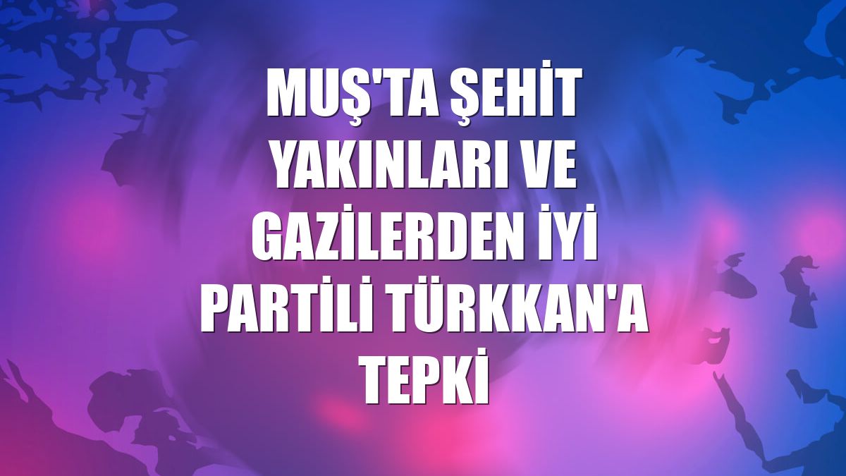 Muş'ta şehit yakınları ve gazilerden İYİ Partili Türkkan'a tepki