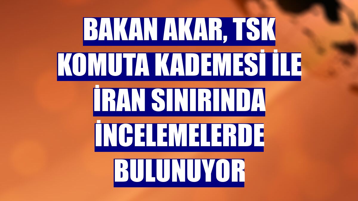 Bakan Akar, TSK komuta kademesi ile İran sınırında incelemelerde bulunuyor