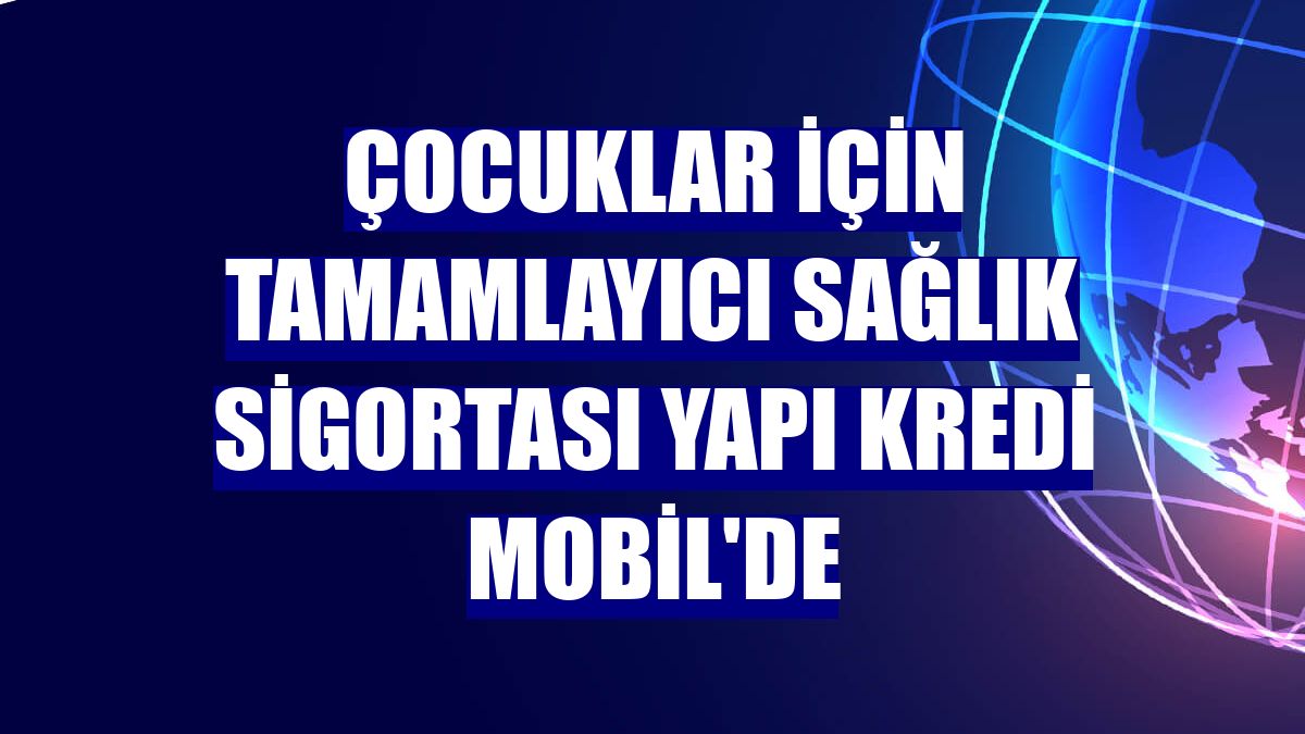 Çocuklar için Tamamlayıcı Sağlık Sigortası Yapı Kredi Mobil'de