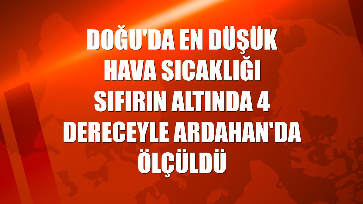 Doğu'da en düşük hava sıcaklığı sıfırın altında 4 dereceyle Ardahan'da ölçüldü