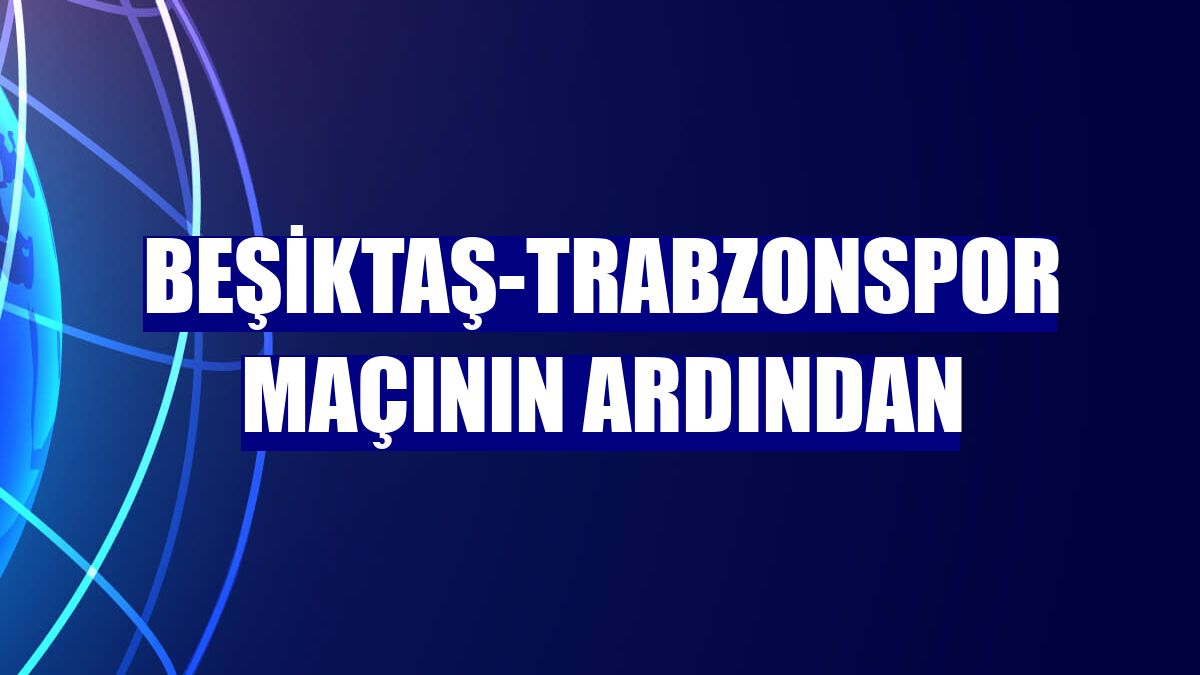 Beşiktaş-Trabzonspor maçının ardından